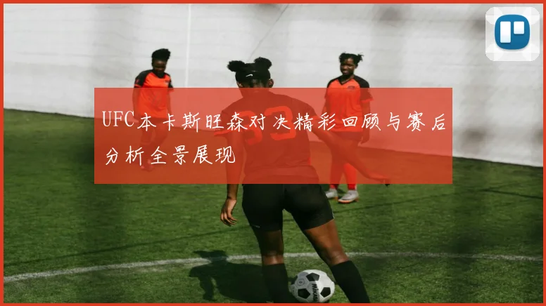 UFC本卡斯旺森对决精彩回顾与赛后分析全景展现