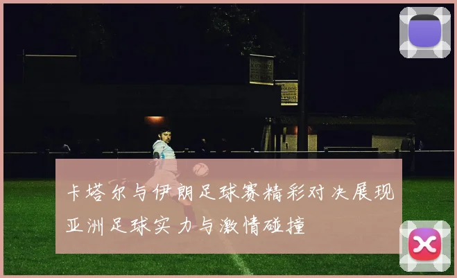 卡塔尔与伊朗足球赛精彩对决展现亚洲足球实力与激情碰撞