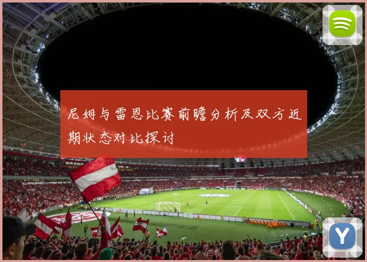 尼姆与雷恩比赛前瞻分析及双方近期状态对比探讨