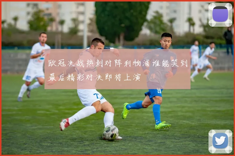 欧冠决战热刺对阵利物浦谁能笑到最后精彩对决即将上演