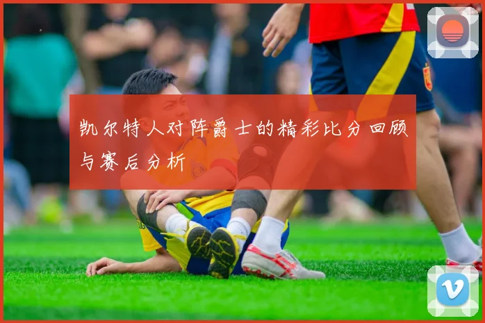 凯尔特人对阵爵士的精彩比分回顾与赛后分析