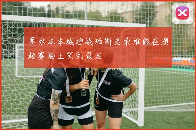 墨尔本本城迎战珀斯光荣谁能在澳超赛场上笑到最后