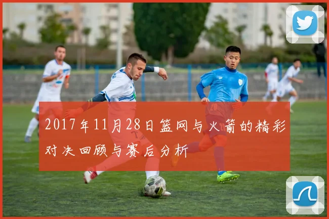 2017年11月28日篮网与火箭的精彩对决回顾与赛后分析