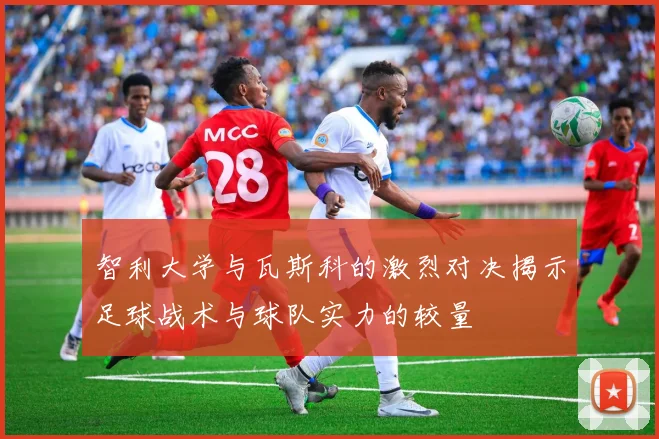 智利大学与瓦斯科的激烈对决揭示足球战术与球队实力的较量