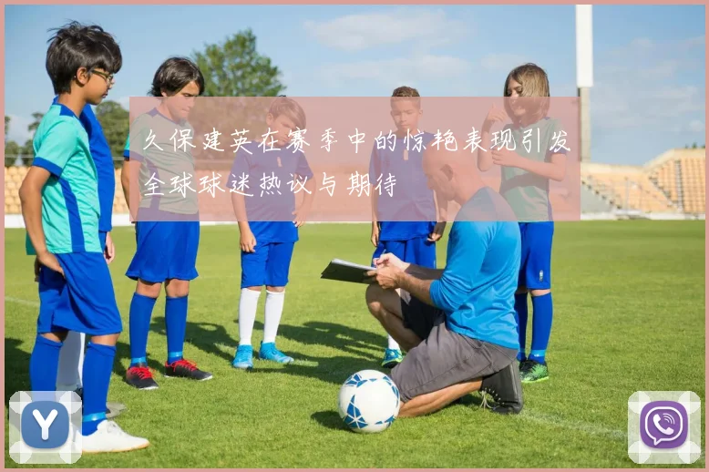 久保建英在赛季中的惊艳表现引发全球球迷热议与期待