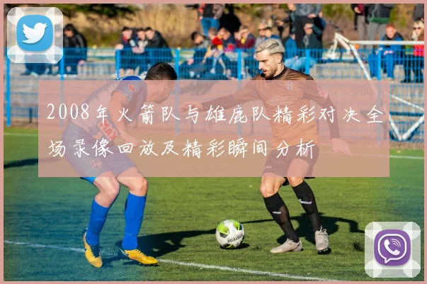 2008年火箭队与雄鹿队精彩对决全场录像回放及精彩瞬间分析