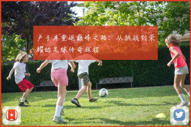 卢卡库重返巅峰之路：从挑战到荣耀的足球传奇旅程