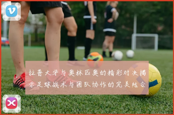 拉普大学与奥林匹奥的精彩对决揭示足球战术与团队协作的完美结合