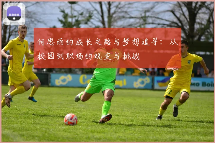 何思雨的成长之路与梦想追寻：从校园到职场的蜕变与挑战