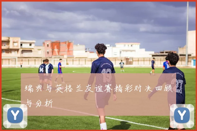 瑞典与英格兰友谊赛精彩对决回顾与分析