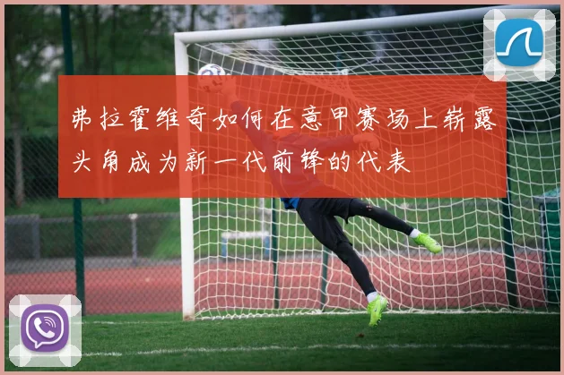 弗拉霍维奇如何在意甲赛场上崭露头角成为新一代前锋的代表