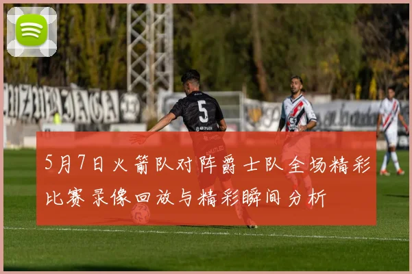 5月7日火箭队对阵爵士队全场精彩比赛录像回放与精彩瞬间分析