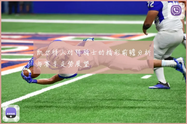 凯尔特人对阵骑士的精彩前瞻分析与赛季走势展望