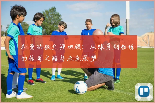 科曼执教生涯回顾：从球员到教练的传奇之路与未来展望