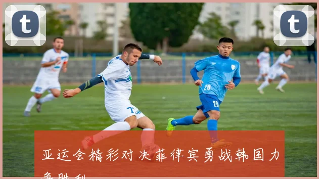 亚运会精彩对决菲律宾勇战韩国力争胜利