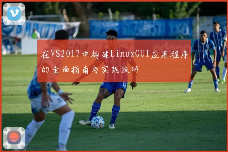 在VS2017中构建LinuxGUI应用程序的全面指南与实践技巧