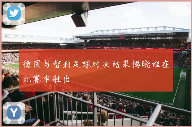 德国与智利足球对决结果揭晓谁在比赛中胜出