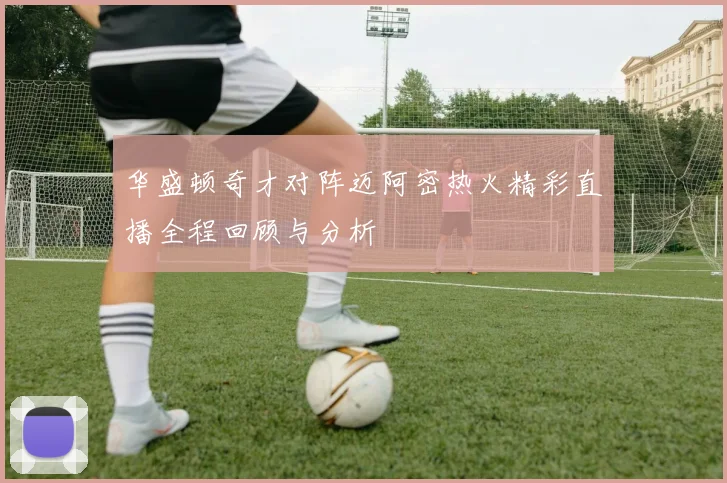 华盛顿奇才对阵迈阿密热火精彩直播全程回顾与分析