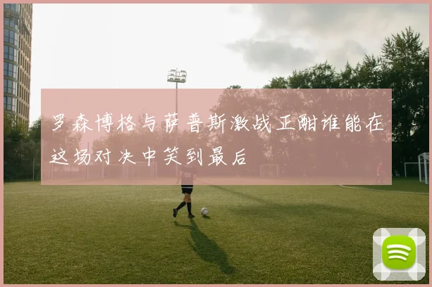 罗森博格与萨普斯激战正酣谁能在这场对决中笑到最后