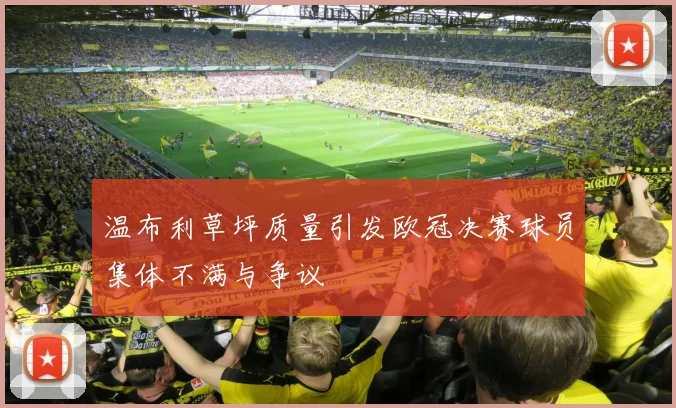 温布利草坪质量引发欧冠决赛球员集体不满与争议