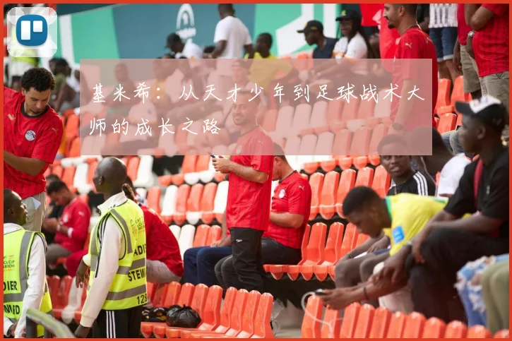 基米希：从天才少年到足球战术大师的成长之路