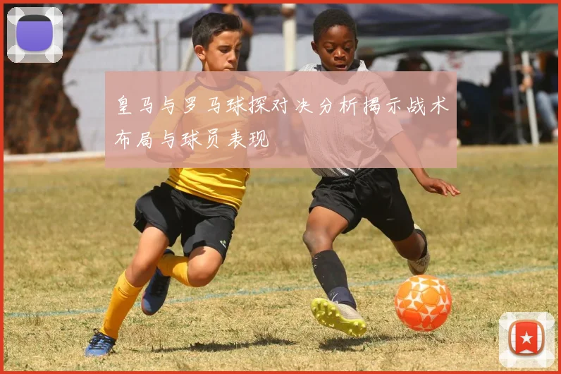 皇马与罗马球探对决分析揭示战术布局与球员表现