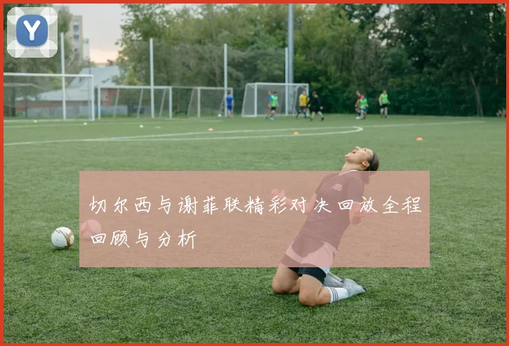 切尔西与谢菲联精彩对决回放全程回顾与分析