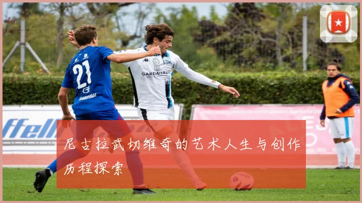 尼古拉武切维奇的艺术人生与创作历程探索