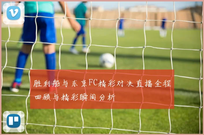 胜利船与东京FC精彩对决直播全程回顾与精彩瞬间分析