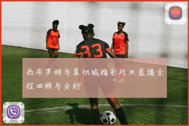 西布罗姆与莱切城精彩对决直播全程回顾与分析
