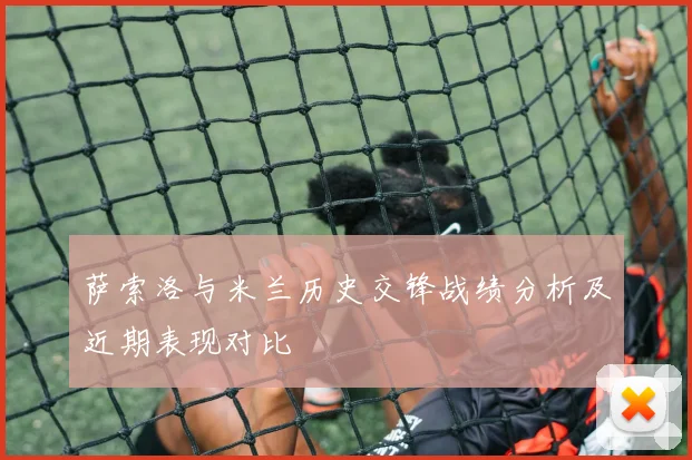 萨索洛与米兰历史交锋战绩分析及近期表现对比