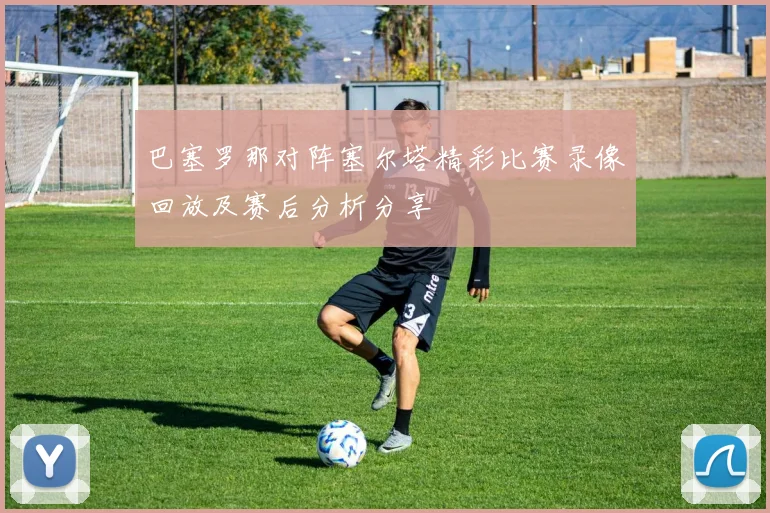 巴塞罗那对阵塞尔塔精彩比赛录像回放及赛后分析分享