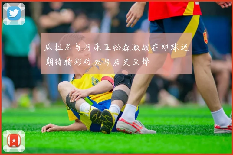 瓜拉尼与河床亚松森激战在即球迷期待精彩对决与历史交锋
