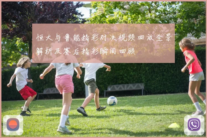 恒大与鲁能精彩对决视频回放全景解析及赛后精彩瞬间回顾
