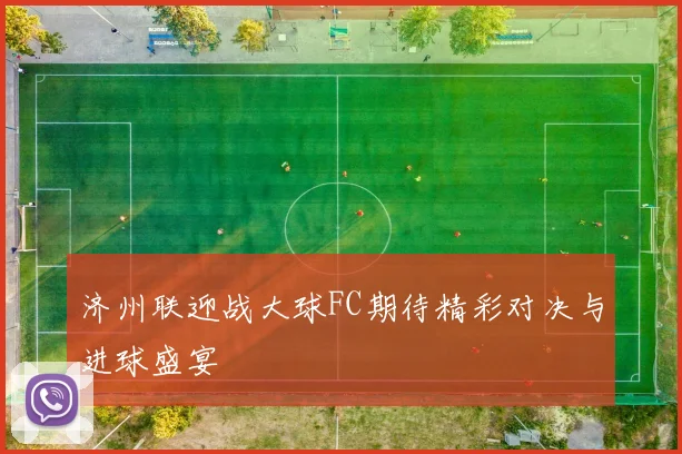 济州联迎战大球FC期待精彩对决与进球盛宴