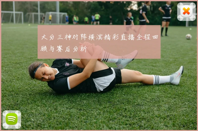 大分三神对阵横滨精彩直播全程回顾与赛后分析