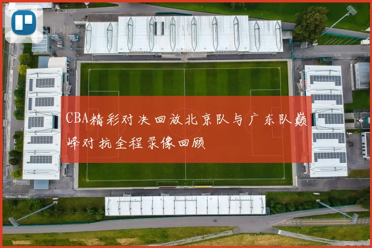 CBA精彩对决回放北京队与广东队巅峰对抗全程录像回顾