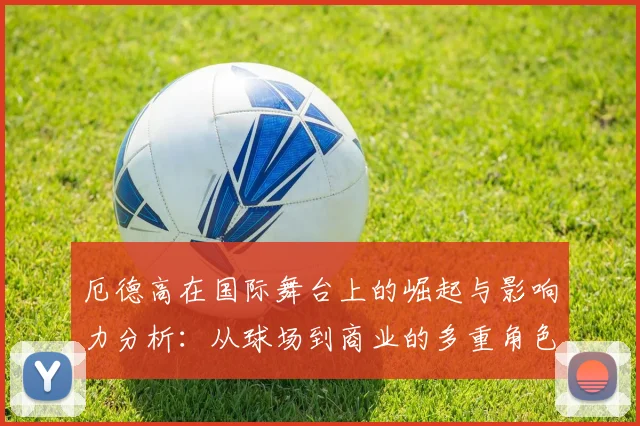 厄德高在国际舞台上的崛起与影响力分析：从球场到商业的多重角色