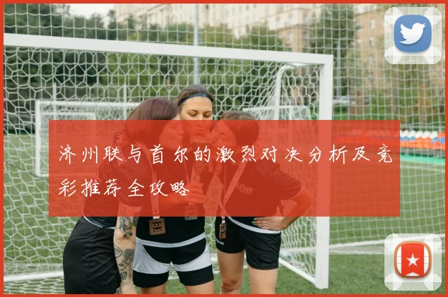 济州联与首尔的激烈对决分析及竞彩推荐全攻略