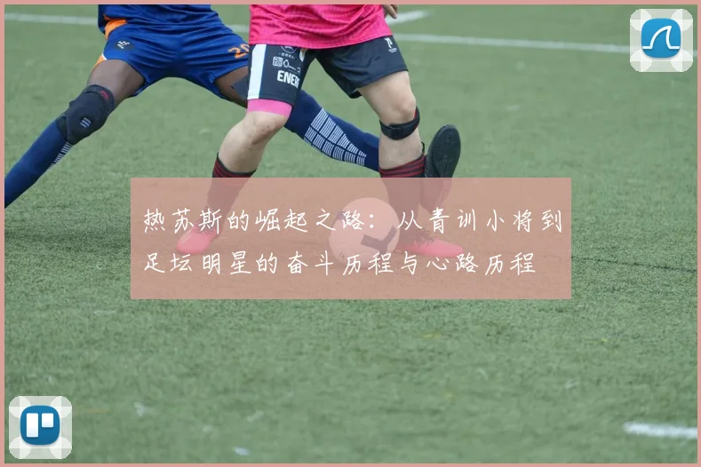 热苏斯的崛起之路：从青训小将到足坛明星的奋斗历程与心路历程