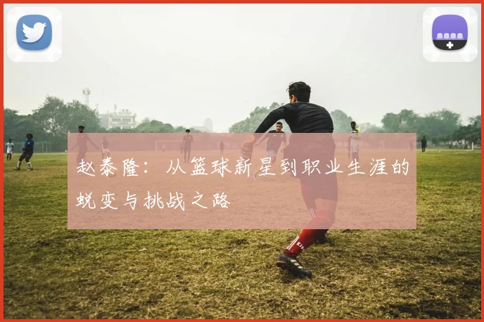 赵泰隆：从篮球新星到职业生涯的蜕变与挑战之路