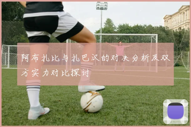 阿布扎比与扎巴汉的对决分析及双方实力对比探讨
